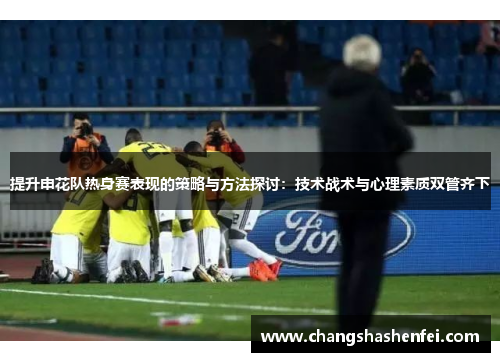 提升申花队热身赛表现的策略与方法探讨：技术战术与心理素质双管齐下