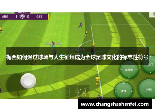 梅西如何通过球场与人生征程成为全球足球文化的标志性符号