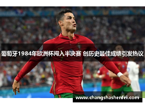 葡萄牙1984年欧洲杯闯入半决赛 创历史最佳成绩引发热议