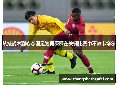从技战术到心态国足为何屡屡在关键比赛中不敌卡塔尔 从技战术到心态国足为何屡屡在关键比赛中不敌卡塔尔