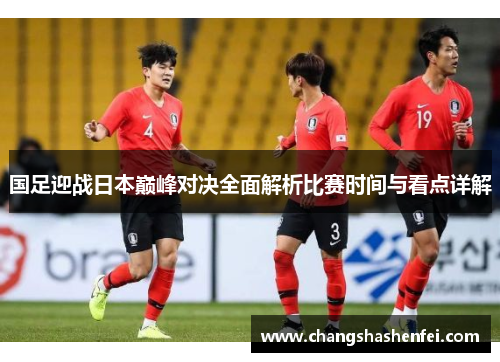 国足迎战日本巅峰对决全面解析比赛时间与看点详解 国足迎战日本巅峰对决全面解析比赛时间与看点详解