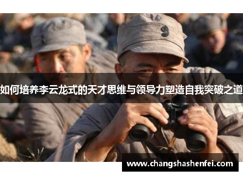 如何培养李云龙式的天才思维与领导力塑造自我突破之道 如何培养李云龙式的天才思维与领导力塑造自我突破之道