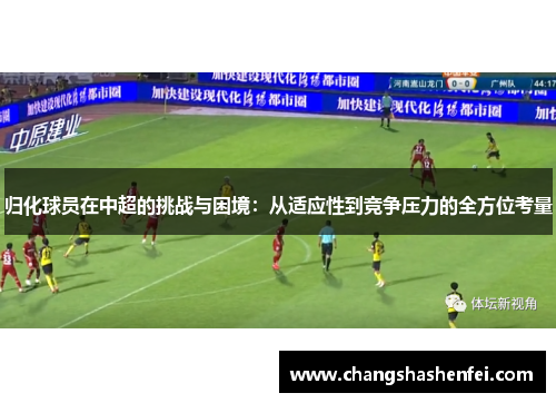 归化球员在中超的挑战与困境:从适应性到竞争压力的全方位考量 归化球员在中超的挑战与困境:从适应性到竞争压力的全方位考量