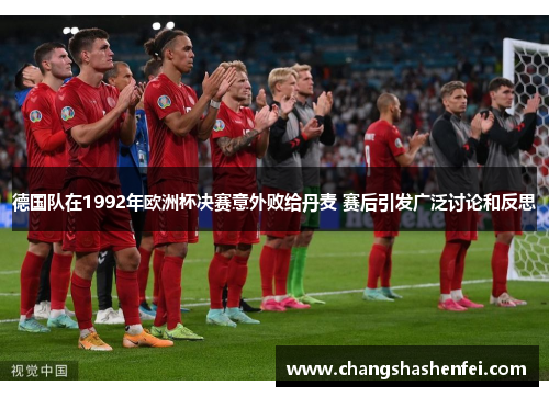 德国队在1992年欧洲杯决赛意外败给丹麦 赛后引发广泛讨论和反思
