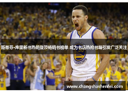 斯蒂芬·库里新书热销登顶畅销书榜单 成为书店热抢书籍引发广泛关注 斯蒂芬·库里新书热销登顶畅销书榜单 成为书店热抢书籍引发广泛关注