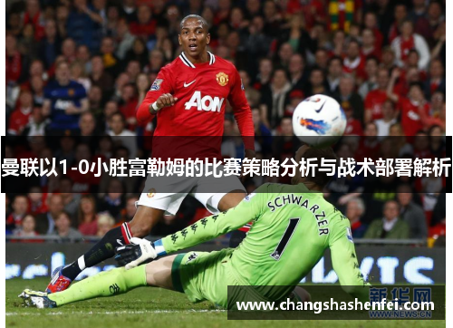 曼联以1-0小胜富勒姆的比赛策略分析与战术部署解析